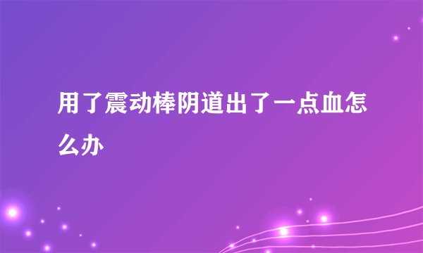 用了震动棒阴道出了一点血怎么办