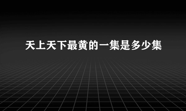 天上天下最黄的一集是多少集