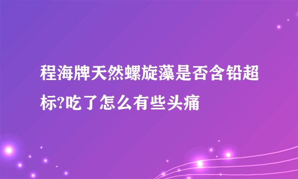 程海牌天然螺旋藻是否含铅超标?吃了怎么有些头痛