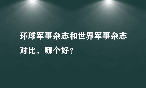 环球军事杂志和世界军事杂志对比，哪个好？