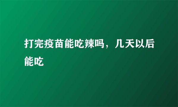 打完疫苗能吃辣吗，几天以后能吃