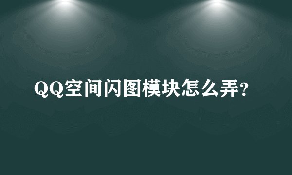 QQ空间闪图模块怎么弄？