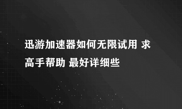 迅游加速器如何无限试用 求高手帮助 最好详细些