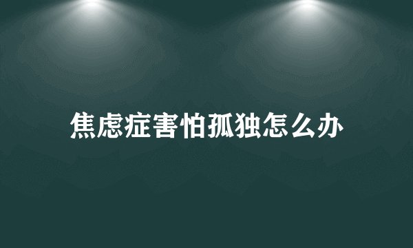 焦虑症害怕孤独怎么办