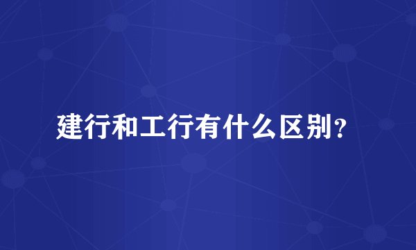建行和工行有什么区别？