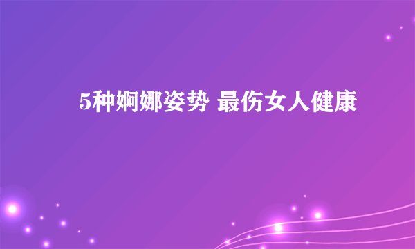 ​5种婀娜姿势 最伤女人健康
