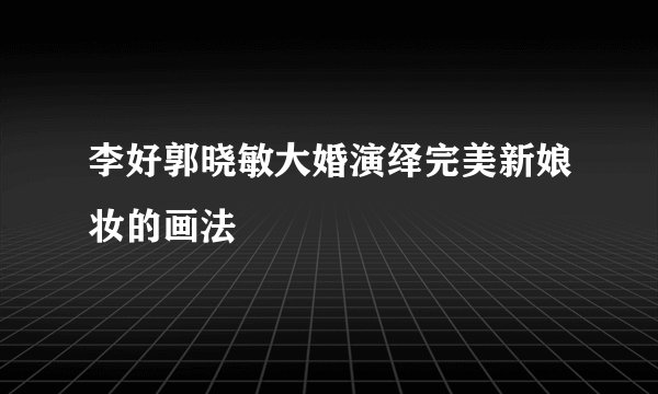 李好郭晓敏大婚演绎完美新娘妆的画法