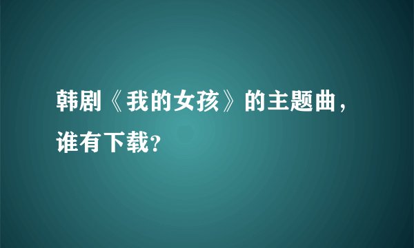 韩剧《我的女孩》的主题曲，谁有下载？