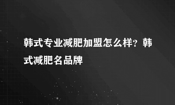 韩式专业减肥加盟怎么样？韩式减肥名品牌