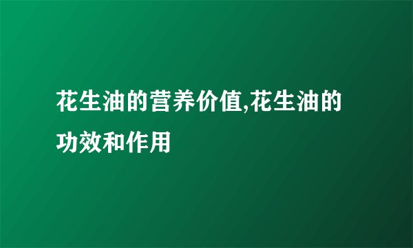 花生油的营养价值,花生油的功效和作用