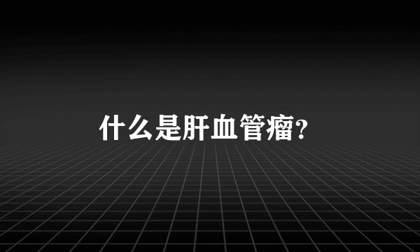 什么是肝血管瘤？