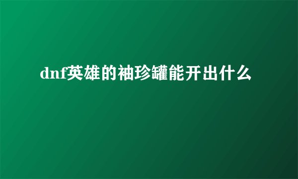 dnf英雄的袖珍罐能开出什么