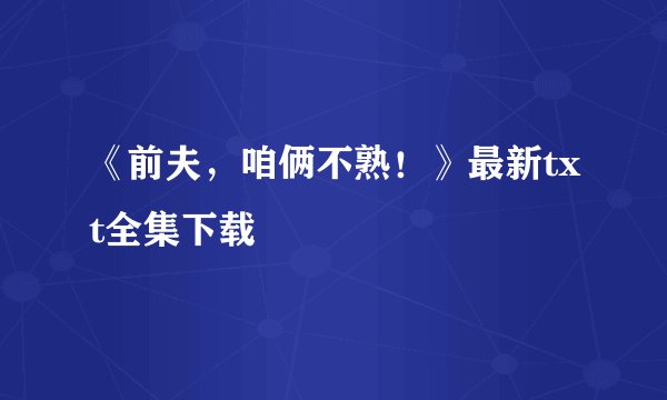 《前夫，咱俩不熟！》最新txt全集下载