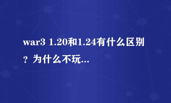war3 1.20和1.24有什么区别?为什么不玩新的版本?