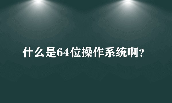 什么是64位操作系统啊？