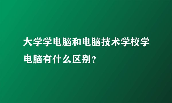 大学学电脑和电脑技术学校学电脑有什么区别？