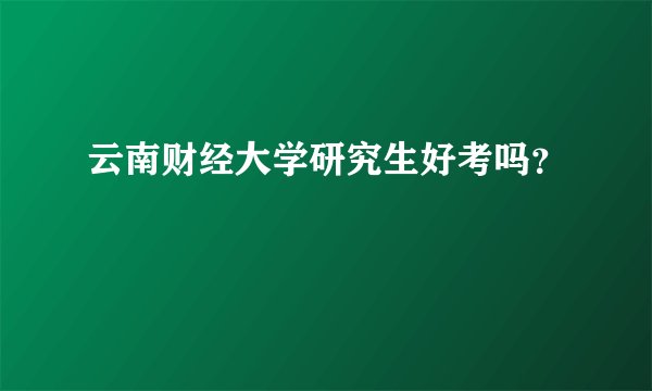 云南财经大学研究生好考吗？