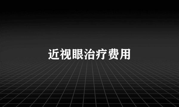 近视眼治疗费用