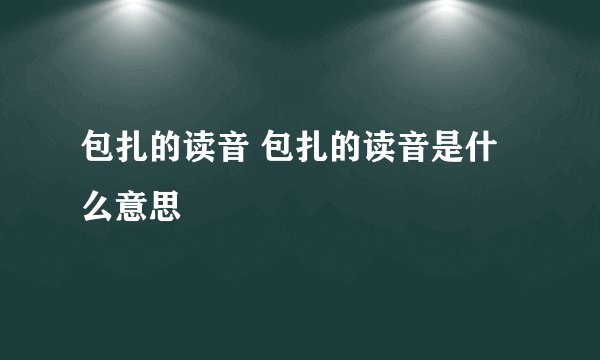 包扎的读音 包扎的读音是什么意思
