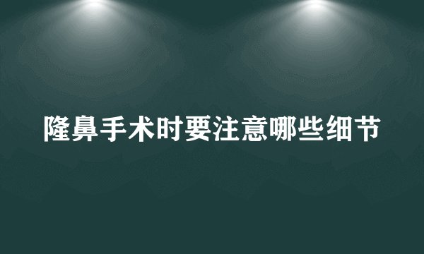 隆鼻手术时要注意哪些细节