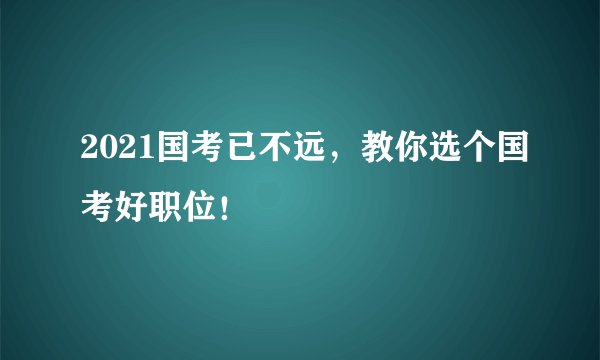2021国考已不远，教你选个国考好职位！
