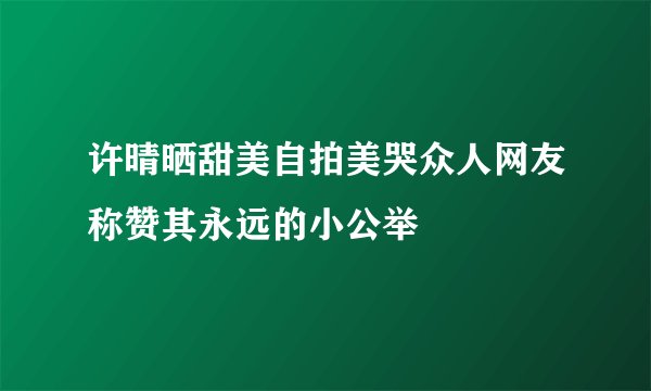许晴晒甜美自拍美哭众人网友称赞其永远的小公举