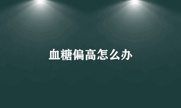 血糖偏高怎么办