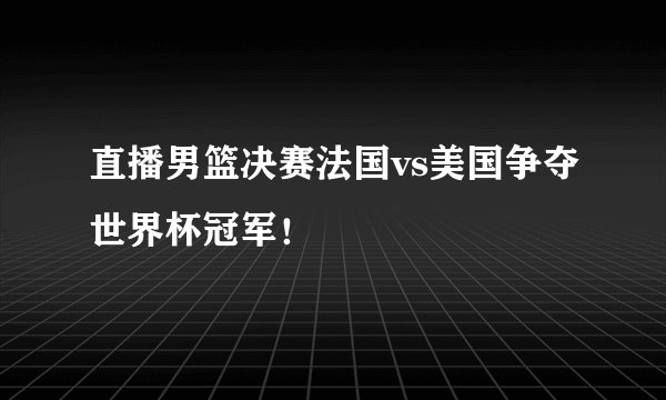 直播男篮决赛法国vs美国争夺世界杯冠军!