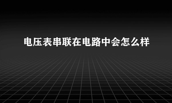 电压表串联在电路中会怎么样