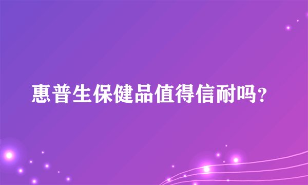 惠普生保健品值得信耐吗？