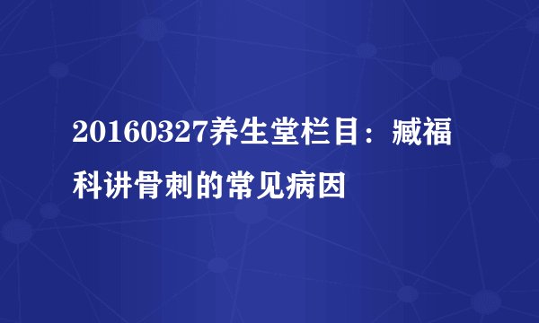 20160327养生堂栏目：臧福科讲骨刺的常见病因