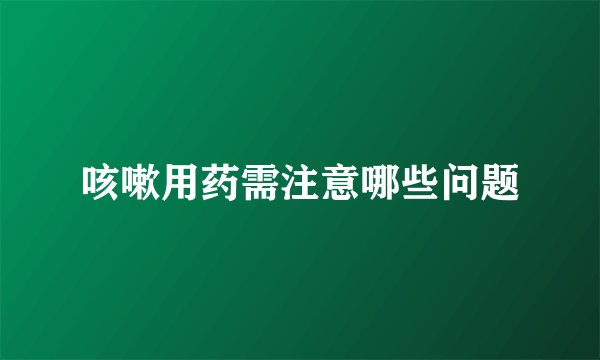 咳嗽用药需注意哪些问题