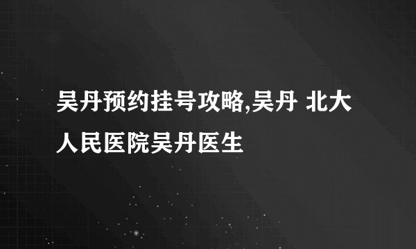 吴丹预约挂号攻略,吴丹 北大人民医院吴丹医生