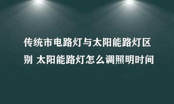 传统市电路灯与太阳能路灯区别 太阳能路灯怎么调照明时间