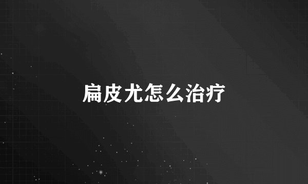 扁皮尤怎么治疗