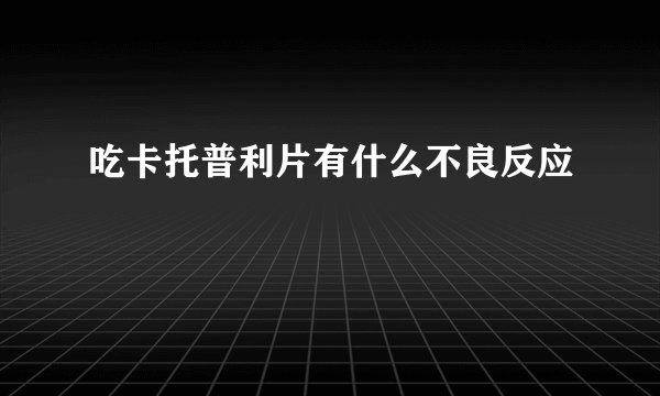 吃卡托普利片有什么不良反应