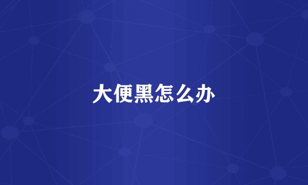 大便黑怎么办