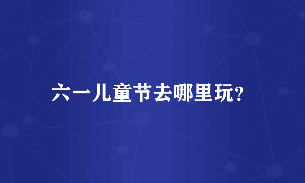 六一儿童节去哪里玩？