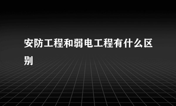 安防工程和弱电工程有什么区别