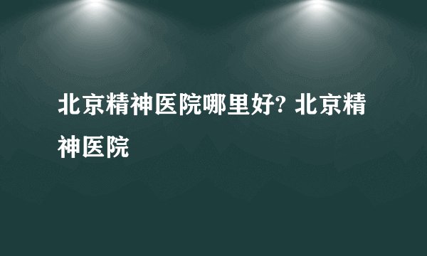 北京精神医院哪里好? 北京精神医院