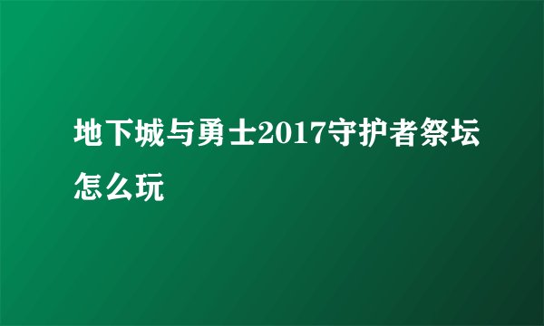 地下城与勇士2017守护者祭坛怎么玩