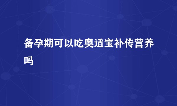 备孕期可以吃奥适宝补传营养吗