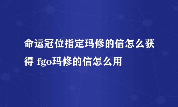 命运冠位指定玛修的信怎么获得 fgo玛修的信怎么用