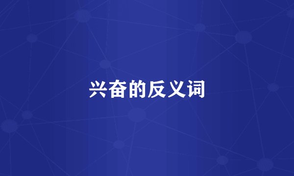 兴奋的反义词
