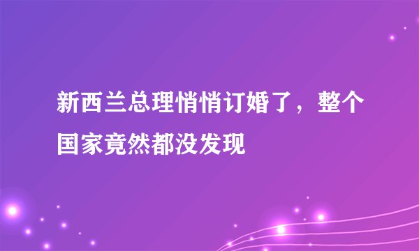 新西兰总理悄悄订婚了，整个国家竟然都没发现