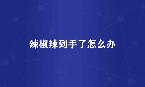 辣椒辣到手了怎么办