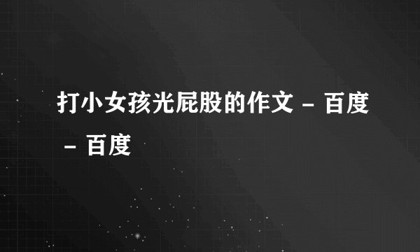 打小女孩光屁股的作文 - 百度 - 百度