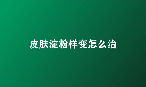 皮肤淀粉样变怎么治