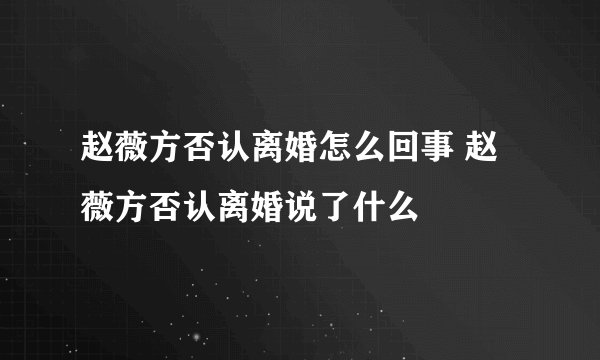 赵薇方否认离婚怎么回事 赵薇方否认离婚说了什么