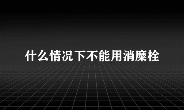 什么情况下不能用消糜栓